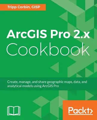 ArcGIS Pro 2.x Cookbook: Vytvárajte, spravujte a zdieľajte geografické mapy, údaje a analytické modely pomocou ArcGIS Pro - ArcGIS Pro 2.x Cookbook: Create, manage, and share geographic maps, data, and analytical models using ArcGIS Pro