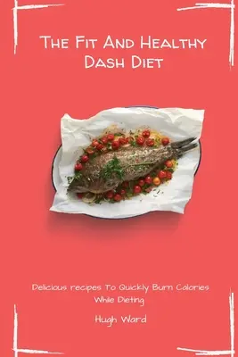 Fit a zdravá diéta Dash: Chutné recepty na rýchle spaľovanie kalórií počas diéty - The Fit And Healthy Dash Diet: Delicious Recipes to Quickly Burn Calories While dieting