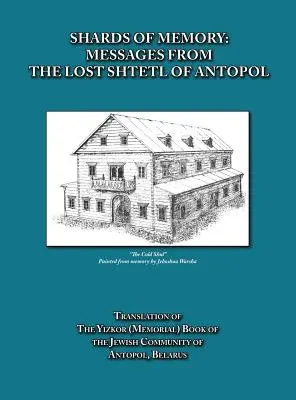 Čriepky pamäti: Preklad pamätnej knihy (Yizkor) židovskej komunity v Antopole (Bielorusko) - Shards of Memory: Messages from the Lost Shtetl of Antopol, Belarus - Translation of the Yizkor (Memorial) Book of the Jewish Community