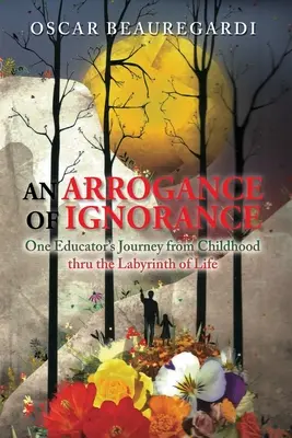 Arogancia nevedomosti: Cesta jedného pedagóga z detstva labyrintom života - An Arrogance of Ignorance: One Educator's Journey from Childhood Thru the Labyrinth of Life