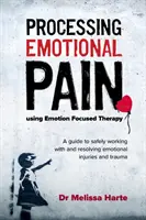 Spracovanie emocionálnej bolesti pomocou terapie zameranej na emócie: Príručka bezpečnej práce s emocionálnymi zraneniami a traumami a ich riešenia - Processing Emotional Pain Using Emotion Focused Therapy: A Guide to Safely Working with and Resolving Emotional Injuries and Trauma