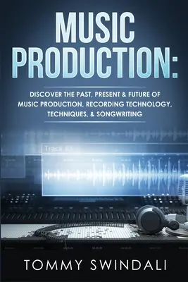 Hudobná produkcia: Objavte minulosť, súčasnosť a budúcnosť hudobnej produkcie, nahrávacích technológií, techník a písania piesní - Music Production: Discover The Past, Present & Future of Music Production, Recording Technology, Techniques, & Songwriting