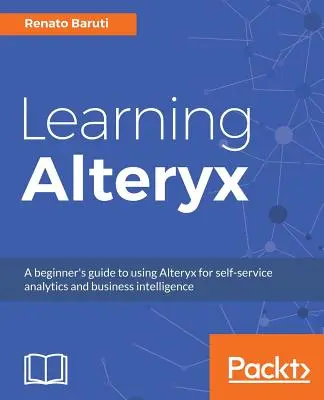 Učíme sa Alteryx: Príručka pre začiatočníkov o používaní Alteryxu na samoobslužnú analýzu a business intelligence - Learning Alteryx: A beginner's guide to using Alteryx for self-service analytics and business intelligence