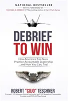 Debrief to Win: How America's Top Guns Practice Accountable Leadership... and How You Can Too! - Debrief to Win: How America's Top Guns Practice Accountable Leadership...and How You Can, Too!