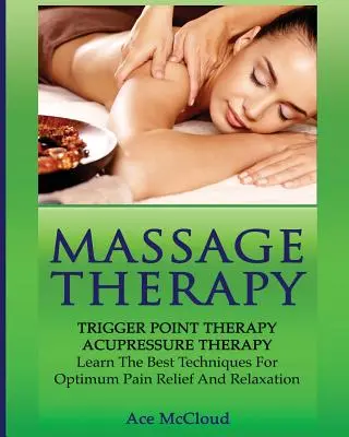 Masážna terapia: Terapia spúšťacích bodov: Akupresúrna terapia: Naučte sa najlepšie techniky pre optimálnu úľavu od bolesti a relaxáciu - Massage Therapy: Trigger Point Therapy: Acupressure Therapy: Learn The Best Techniques For Optimum Pain Relief And Relaxation