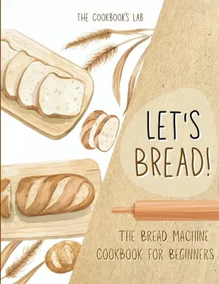 Chlebom!“ - Kuchárska kniha pre začiatočníkov: Vychutnajte si chlebové recepty z chlebového stroja, ktoré sú pre vás chutné a jednoduché: 100 + 1 - Let's Bread!-The Bread Machine Cookbook for Beginners: The Ultimate 100 + 1 No-Fuss and Easy to Follow Bread Machine Recipes Guide for Your Tasty Home
