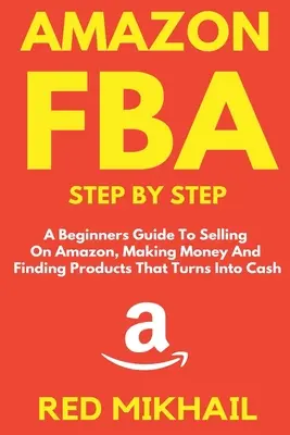 Amazon FBA krok za krokom: Krok za krokom pre začiatočníkov, ako predávať na Amazone, zarábať peniaze a nájsť produkty, ktoré sa premenia na hotovosť - Amazon FBA Step by Step: A Beginners Guide to Selling On Amazon, Making Money and Finding Products That Turns into Cash
