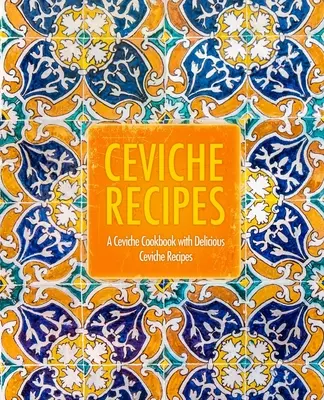 Recepty na ceviche: Kuchařka na ceviche s chutnými receptami na ceviche (2. vydanie) - Ceviche Recipes: A Ceviche Cookbook with Delicious Ceviche Recipes (2nd Edition)