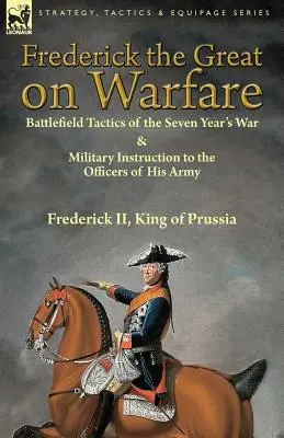 Fridrich Veľký o vojenstve: Taktika na bojisku počas sedemročnej vojny a vojenské inštrukcie pre dôstojníkov jeho armády od Fridricha II. - Frederick the Great on Warfare: Battlefield Tactics of the Seven Year's War & Military Instruction to the Officers of His Army by Frederick II, King o