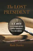 Stratený prezident: D. Smith a skryté dejiny radikálnej demokracie v Amerike počas občianskej vojny - Lost President: A. D. Smith and the Hidden History of Radical Democracy in Civil War America