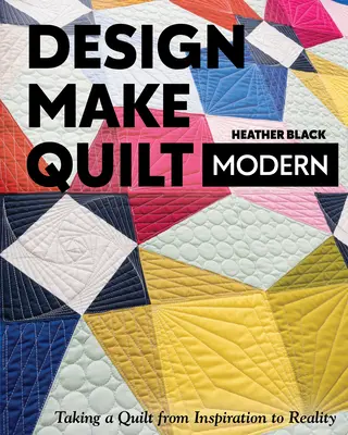 Navrhnúť, vyrobiť, moderne prešívať: Od inšpirácie k realite - Design, Make, Quilt Modern: Taking a Quilt from Inspiration to Reality