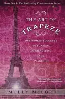 Umenie hrazdy: Trapézové umenie: cesta jednej ženy za vzletom, odovzdaním sa a prebudením - The Art of Trapeze: One Woman's Journey of Soaring, Surrendering, and Awakening