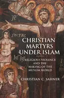 Kresťanskí mučeníci pod vplyvom islamu: Náboženské násilie a formovanie moslimského sveta - Christian Martyrs Under Islam: Religious Violence and the Making of the Muslim World