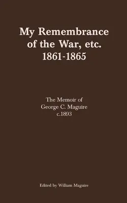 Moje spomienky na vojnu atď. 1861-1865: Maguirea z roku 1893: Spomienky Georgea C. Maguirea - My Remembrance of the War, etc. 1861-1865: The Memoir of George C. Maguire c.1893