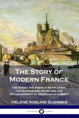 Príbeh moderného Francúzska: Príbeh francúzskych kráľov, Francúzskej revolúcie, napoleonských vojen a nastolenia demokracie a slobody - The Story of Modern France: The Kings, the French Revolution, the Napoleonic Wars and the Establishment of Democracy and Liberty
