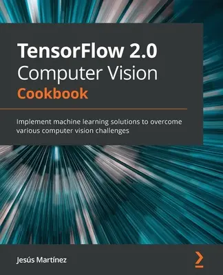 TensorFlow 2.0 Computer Vision Cookbook: Implementácia riešení strojového učenia na prekonanie rôznych výziev v oblasti počítačového videnia - TensorFlow 2.0 Computer Vision Cookbook: Implement machine learning solutions to overcome various computer vision challenges