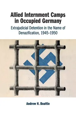Spojenecké internačné tábory v okupovanom Nemecku: Denacifikácia: mimosúdne zadržiavanie v mene denacifikácie, 1945-1950 - Allied Internment Camps in Occupied Germany: Extrajudicial Detention in the Name of Denazification, 1945-1950
