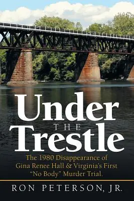Under the Trestle: Prvý súdny proces vo Virgínii s vraždou bez mŕtvoly. - Under the Trestle: The 1980 Disappearance of Gina Renee Hall & Virginia's First No Body Murder Trial.