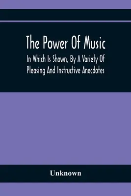 Sila hudby: v ktorej sa prostredníctvom rôznych príjemných a poučných anekdot ukazuje, aké účinky má hudba na človeka a zvieratá - The Power Of Music: In Which Is Shown, By A Variety Of Pleasing And Instructive Anecdotes, The Effects It Has On Man And Animals