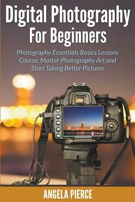 Digitálna fotografia pre začiatočníkov: Vydajte sa na kurz základov fotografovania, zvládnite fotografické umenie a začnite robiť lepšie fotografie - Digital Photography For Beginners: Photography Essentials Basics Lessons Course, Master Photography Art and Start Taking Better Pictures