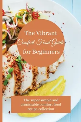 Vibrant Comfort Food Guide for Beginners (Sprievodca živým pohodlným jedlom pre začiatočníkov): Super jednoduchá a neprehliadnuteľná zbierka receptov na pohodlné jedlo - The Vibrant Comfort Food Guide for Beginners: The super simple and unmissable comfort food recipe collection