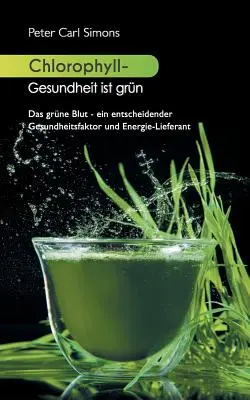Chlorofyl - Gesundheit ist grn: Das grne Blut - ein entscheidender Gesundheitsfaktor und Energie-Lieferant - Chlorophyll - Gesundheit ist grn: Das grne Blut - ein entscheidender Gesundheitsfaktor und Energie-Lieferant
