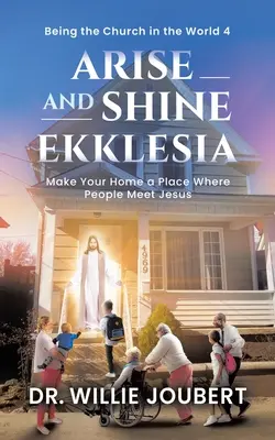 Povstaň a žiari Ekklesia: Urobte zo svojho domova miesto, kde sa ľudia stretávajú s Ježišom - Arise and Shine Ekklesia: Make Your Home a Place Where People Meet Jesus