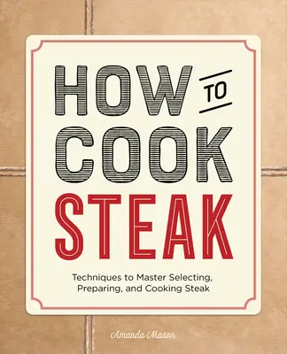 Ako pripraviť steak: Ako si vybrať, pripraviť a uvariť steak: techniky, ktoré vám pomôžu zvládnuť výber, prípravu a varenie steaku - How to Cook Steak: Techniques to Master Selecting, Preparing, and Cooking Steak