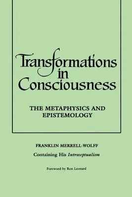 Premeny vedomia: Metaphysics and Epistemology. Franklin Merrell-Wolff Containing His Introceptualism - Transformations in Consciousness: The Metaphysics and Epistemology. Franklin Merrell-Wolff Containing His Introceptualism