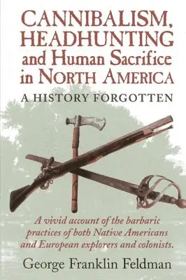Kanibalizmus, lovenie hláv a ľudské obete v Severnej Amerike: A History Forgotten, 1. vydanie - Cannibalism, Headhuntingand Human Sacrifice in North America: A History Forgotten, 1st Edition