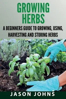 Pestovanie byliniek: Príručka pre začiatočníkov o pestovaní, používaní, zbere a skladovaní byliniek - Growing Herbs: A Beginners Guide to Growing, Using, Harvesting and Storing Herbs