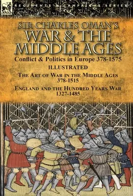 Vojna sira Charlesa Omana a stredovek: Oman: Konflikty a politika v Európe v rokoch 378-1575 - Umenie vojny v stredoveku 378-1515 & Anglicko a sto rokov - Sir Charles Oman's War & the Middle Ages: Conflict & Politics in Europe 378-1575-The Art of War in the Middle Ages 378-1515 & England and the Hundred