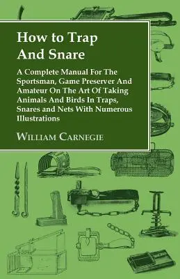 Ako chytať do pascí a nástrah - Úplná príručka pre športovcov, ochrancov zveri a amatérov o umení chytania zvierat a vtákov do pascí, nástrah a ne - How to Trap and Snare - A Complete Manual for the Sportsman, Game Preserver and Amateur on the Art of Taking Animals and Birds in Traps, Snares and Ne