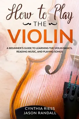 Ako hrať na husle: Príručka pre začiatočníkov, ako sa naučiť základy hry na husle, čítať noty a hrať piesne - How to Play the Violin: A Beginner's Guide to Learning the Violin Basics, Reading Music, and Playing Songs