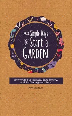 52 jednoduchých spôsobov, ako založiť záhradu: Ako byť udržateľný, ušetriť peniaze a jesť domáce potraviny - 52 Simple Ways to Start a Garden: How to Be Sustainable, Save Money, and Eat Homegrown Food