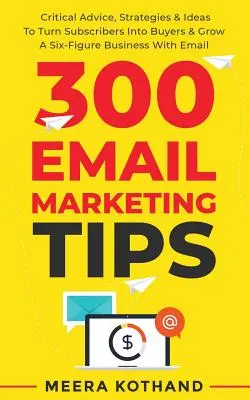 300 tipov pre e-mailový marketing: Ako premeniť odberateľov na kupujúcich a rozvíjať šesťciferný biznis pomocou e-mailu - 300 Email Marketing Tips: Critical Advice And Strategy To Turn Subscribers Into Buyers & Grow A Six-Figure Business With Email