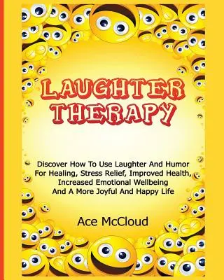 Terapia smiechom: Zistite, ako používať smiech a humor na liečenie, zmiernenie stresu, zlepšenie zdravia, zvýšenie emocionálnej pohody a - Laughter Therapy: Discover How To Use Laughter And Humor For Healing, Stress Relief, Improved Health, Increased Emotional Wellbeing And