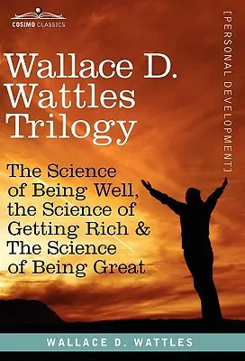 Wallace D. Wattles Trilógia: Veda o tom, ako sa mať dobre, Veda o tom, ako zbohatnúť a Veda o tom, ako byť skvelý - Wallace D. Wattles Trilogy: The Science of Being Well, the Science of Getting Rich & the Science of Being Great