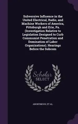 Podvratný vplyv v United Electrical, Radio, and Machine Workers of America, Pittsburgh and Erie, Pa. (Investigation Relative to Legislation) - Subversive Influence in the United Electrical, Radio, and Machine Workers of America, Pittsburgh and Erie, Pa. (Investigation Relative to Legislation