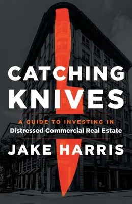 Chytanie nožov: Príručka investovania do problémových komerčných nehnuteľností - Catching Knives: A Guide to Investing in Distressed Commercial Real Estate