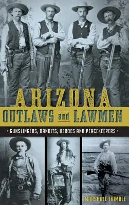 Arizonskí zločinci a muži zákona: Pištoľníci, banditi, hrdinovia a strážcovia poriadku - Arizona Outlaws and Lawmen: Gunslingers, Bandits, Heroes and Peacekeepers