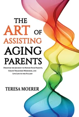 Umenie pomáhať starnúcim rodičom: Objaviť cestu, ako si uctiť svojich rodičov, vytvoriť cenné spomienky a žiť naplno - The Art of Assisting Aging Parents: Discover the Journey to Honor Your Parents, Create Treasured Memories, and Live Life to the Fullest