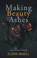 Vytváranie krásy pomocou popola: Ako Boh zachránil moje manželstvo - Making Beauty With The Ashes: How God Saved My Marriage