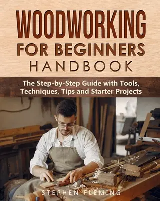 Príručka práce s drevom pre začiatočníkov: Sprievodca krok za krokom s nástrojmi, technikami, tipmi a začiatočnými projektmi - Woodworking for Beginners Handbook: The Step-by-Step Guide with Tools, Techniques, Tips and Starter Projects