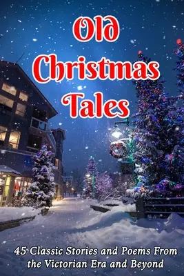 Staré vianočné príbehy: 45 klasických príbehov a básní z viktoriánskej éry a neskôr - Old Christmas Tales: 45 Classic Stories and Poems From the Victorian Era and Beyond