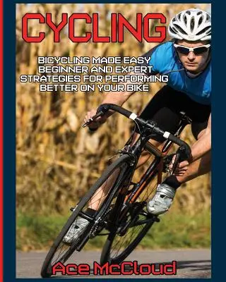 Cyklistika: Jednoduchá cyklistika: Stratégie pre začiatočníkov a expertov na dosiahnutie lepších výsledkov na bicykli - Cycling: Bicycling Made Easy: Beginner and Expert Strategies For Performing Better On Your Bike