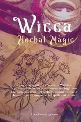 Wicca Herbal Magic: Knižný sprievodca mágiou pre wiccanov, čarodejnice, pohanov a praktizujúcich čarodejníkov a začiatočníkov. Spoznajte silu byliniek, - Wicca Herbal Magic: A magic book guide for Wiccans, Witches, Pagans and Witchcraft practitioners and beginners. Learn the power of herbs,