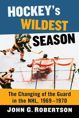 Najdivokejšia hokejová sezóna: Striedanie stráží v Nhl, 1969-1970 - Hockey's Wildest Season: The Changing of the Guard in the Nhl, 1969-1970