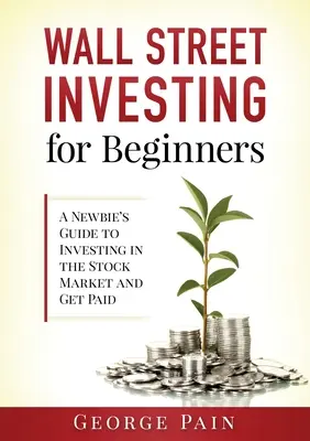 Investovanie na Wall Street pre začiatočníkov: Príručka pre začiatočníkov: Ako investovať na burze a získať peniaze - Wall Street Investing for Beginners: A Newbie's Guide to Investing in the Stock Market and Get Paid