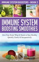 Smoothies na posilnenie imunitného systému: Dodajte svojmu telu to, čo potrebuje, aby zostalo zdravé - rýchlo, ľahko a lacno - Immune System Boosting Smoothies: Give Your Body What It Needs to Stay Healthy - Quickly, Easily & Inexpensively